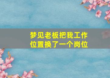 梦见老板把我工作位置换了一个岗位