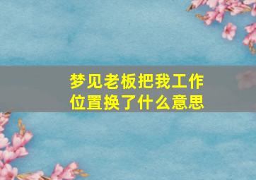 梦见老板把我工作位置换了什么意思