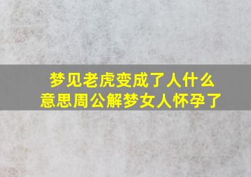 梦见老虎变成了人什么意思周公解梦女人怀孕了