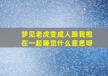 梦见老虎变成人跟我抱在一起睡觉什么意思呀