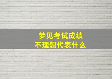 梦见考试成绩不理想代表什么