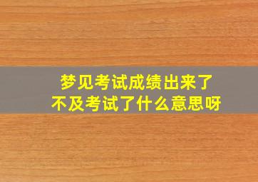 梦见考试成绩出来了不及考试了什么意思呀