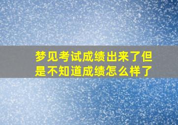 梦见考试成绩出来了但是不知道成绩怎么样了