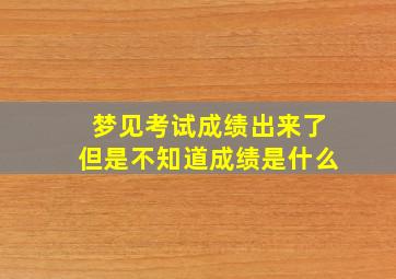 梦见考试成绩出来了但是不知道成绩是什么