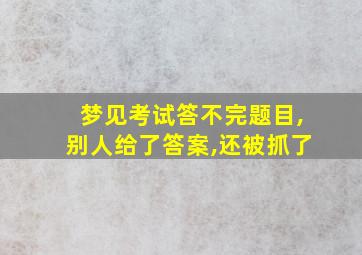 梦见考试答不完题目,别人给了答案,还被抓了