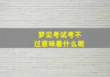 梦见考试考不过意味着什么呢