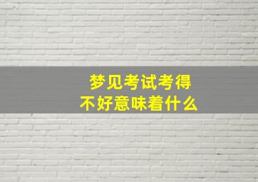 梦见考试考得不好意味着什么