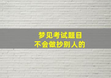 梦见考试题目不会做抄别人的