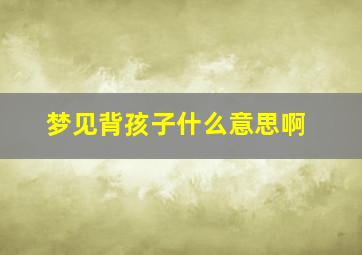 梦见背孩子什么意思啊