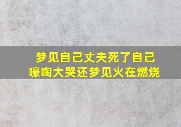 梦见自己丈夫死了自己嚎啕大哭还梦见火在燃烧