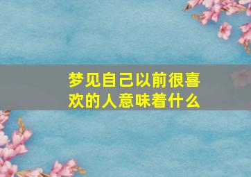 梦见自己以前很喜欢的人意味着什么