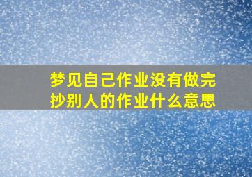 梦见自己作业没有做完抄别人的作业什么意思