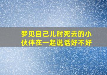 梦见自己儿时死去的小伙伴在一起说话好不好