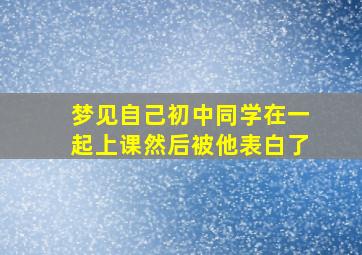 梦见自己初中同学在一起上课然后被他表白了