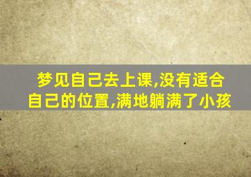 梦见自己去上课,没有适合自己的位置,满地躺满了小孩