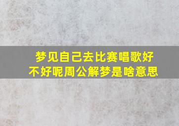 梦见自己去比赛唱歌好不好呢周公解梦是啥意思