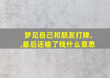 梦见自己和朋友打牌,,最后还输了钱什么意思