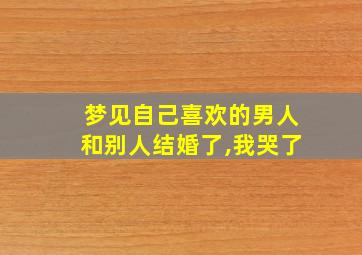 梦见自己喜欢的男人和别人结婚了,我哭了