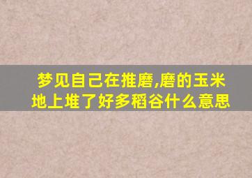 梦见自己在推磨,磨的玉米地上堆了好多稻谷什么意思