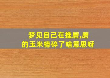 梦见自己在推磨,磨的玉米棒碎了啥意思呀