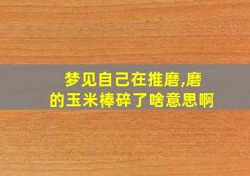 梦见自己在推磨,磨的玉米棒碎了啥意思啊