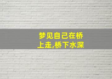 梦见自己在桥上走,桥下水深