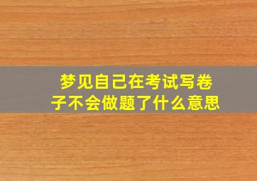 梦见自己在考试写卷子不会做题了什么意思