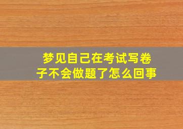 梦见自己在考试写卷子不会做题了怎么回事