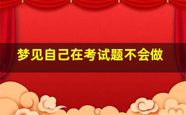 梦见自己在考试题不会做