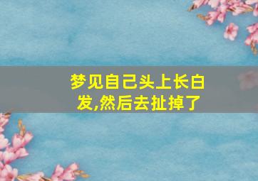 梦见自己头上长白发,然后去扯掉了