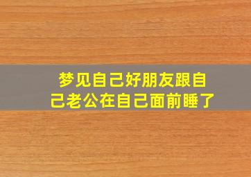 梦见自己好朋友跟自己老公在自己面前睡了