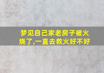 梦见自己家老房子被火烧了,一直去救火好不好