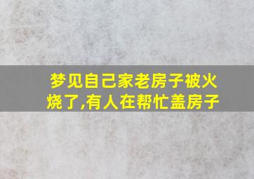 梦见自己家老房子被火烧了,有人在帮忙盖房子