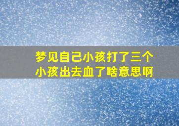 梦见自己小孩打了三个小孩出去血了啥意思啊