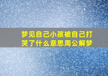 梦见自己小孩被自己打哭了什么意思周公解梦