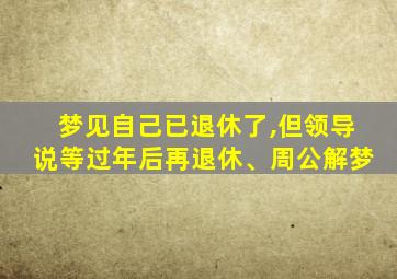 梦见自己已退休了,但领导说等过年后再退休、周公解梦