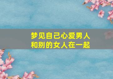 梦见自己心爱男人和别的女人在一起