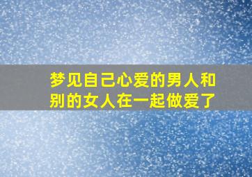 梦见自己心爱的男人和别的女人在一起做爱了