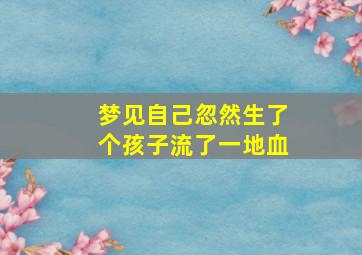 梦见自己忽然生了个孩子流了一地血