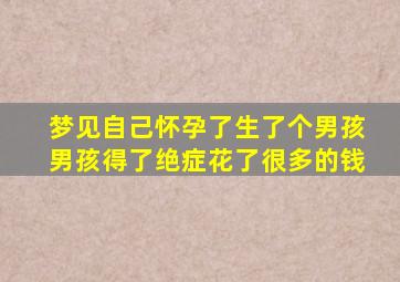 梦见自己怀孕了生了个男孩男孩得了绝症花了很多的钱