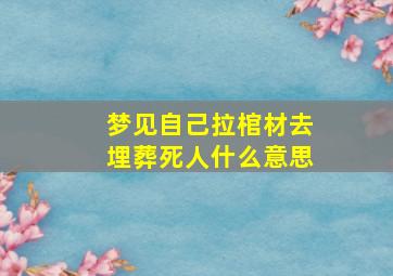 梦见自己拉棺材去埋葬死人什么意思