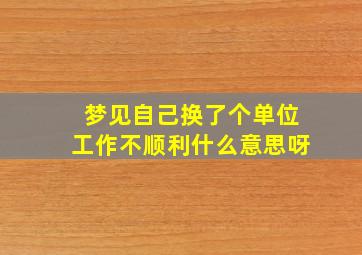 梦见自己换了个单位工作不顺利什么意思呀