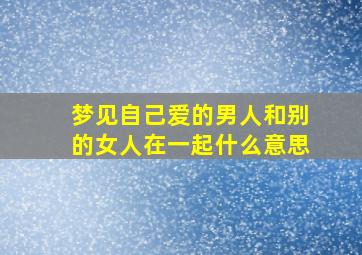 梦见自己爱的男人和别的女人在一起什么意思