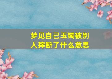 梦见自己玉镯被别人摔断了什么意思