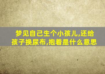 梦见自己生个小孩儿,还给孩子换尿布,抱着是什么意思