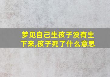 梦见自己生孩子没有生下来,孩子死了什么意思