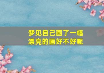 梦见自己画了一幅漂亮的画好不好呢