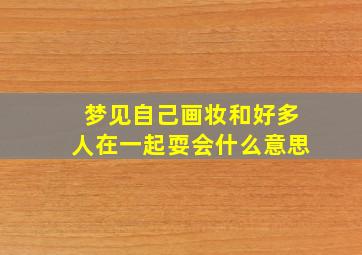 梦见自己画妆和好多人在一起耍会什么意思