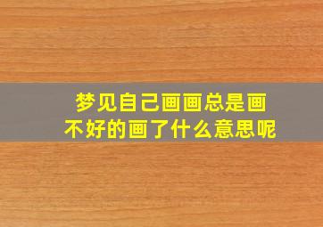 梦见自己画画总是画不好的画了什么意思呢