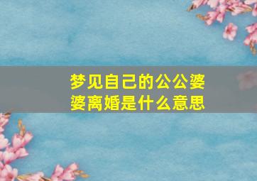 梦见自己的公公婆婆离婚是什么意思